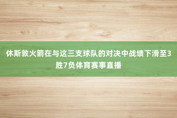 休斯敦火箭在与这三支球队的对决中战绩下滑至3胜7负体育赛事直播