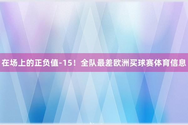 在场上的正负值-15！全队最差欧洲买球赛体育信息