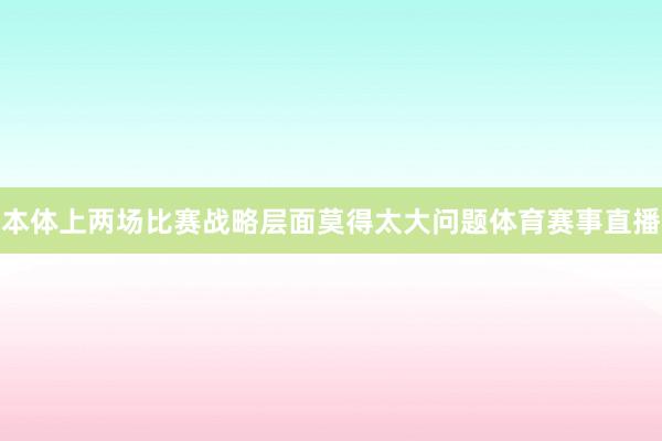 本体上两场比赛战略层面莫得太大问题体育赛事直播