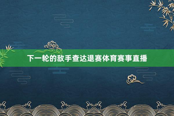 下一轮的敌手查达退赛体育赛事直播