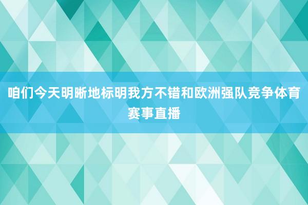 咱们今天明晰地标明我方不错和欧洲强队竞争体育赛事直播