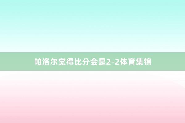 帕洛尔觉得比分会是2-2体育集锦