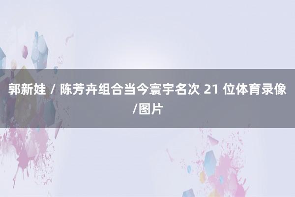 郭新娃 / 陈芳卉组合当今寰宇名次 21 位体育录像/图片