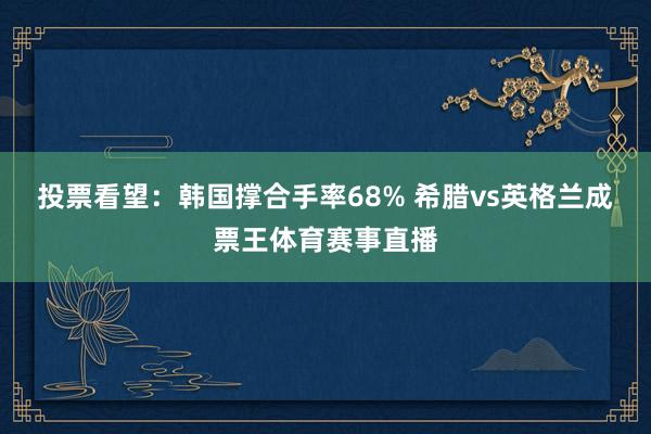 投票看望：韩国撑合手率68% 希腊vs英格兰成票王体育赛事直播