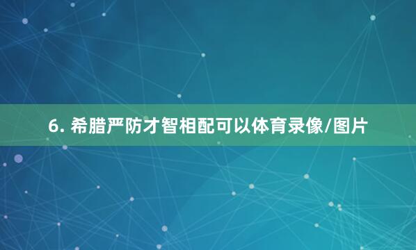6. 希腊严防才智相配可以体育录像/图片
