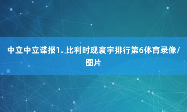 中立 中立谍报 1. 比利时现寰宇排行第6体育录像/图片