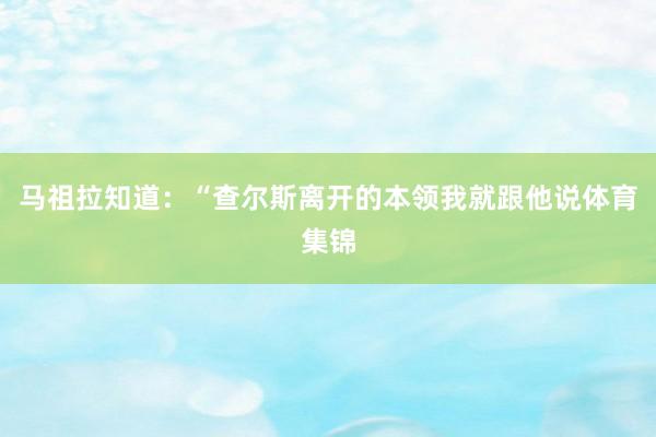 马祖拉知道:“查尔斯离开的本领我就跟他说体育集锦