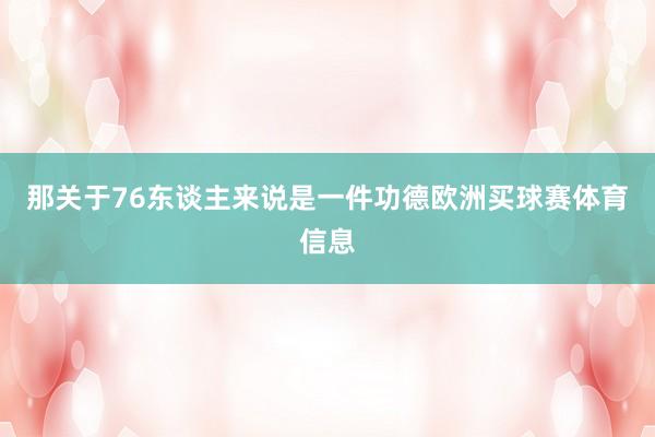 那关于76东谈主来说是一件功德欧洲买球赛体育信息