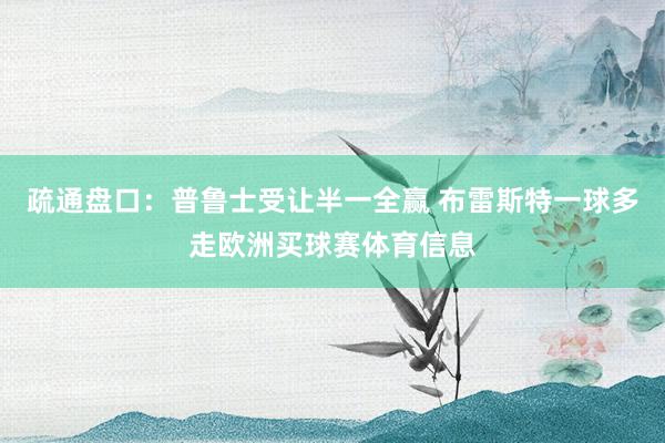 疏通盘口:普鲁士受让半一全赢 布雷斯特一球多走欧洲买球赛体育信息